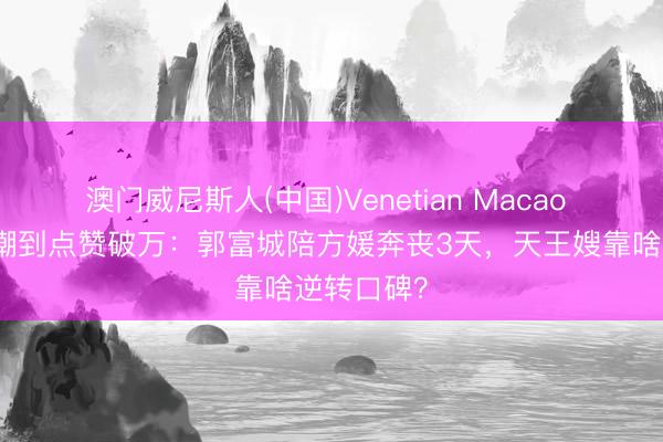 澳门威尼斯人(中国)Venetian Macao 从全网群嘲到点赞破万：郭富城陪方媛奔丧3天，天王嫂靠啥逆转口碑？