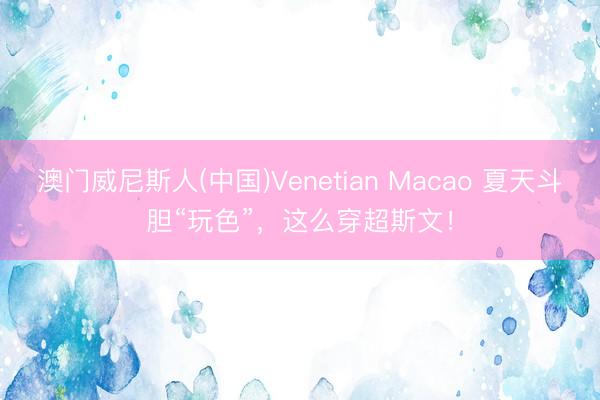 澳门威尼斯人(中国)Venetian Macao 夏天斗胆“玩色”,这么穿超斯文!