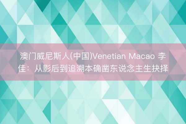 澳门威尼斯人(中国)Venetian Macao 李佳：从影后到追溯本确凿东说念主生抉择