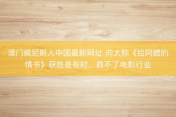 澳门威尼斯人中国最新网址 向太称《给阿嬷的情书》获胜是有时,救不了电影行业