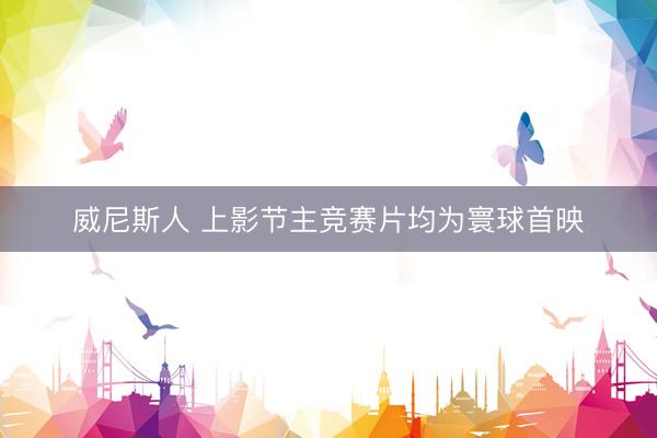 威尼斯人 上影节主竞赛片均为寰球首映
