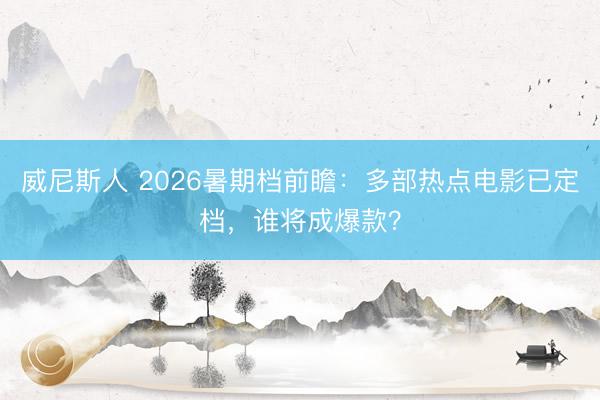 威尼斯人 2026暑期档前瞻：多部热点电影已定档，谁将成爆款？