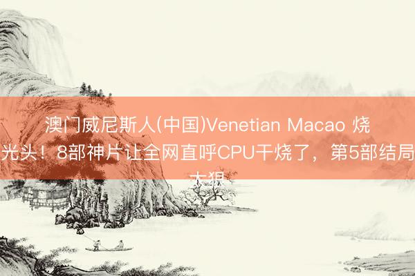 澳门威尼斯人(中国)Venetian Macao 烧脑到光头！8部神片让全网直呼CPU干烧了，第5部结局太狠