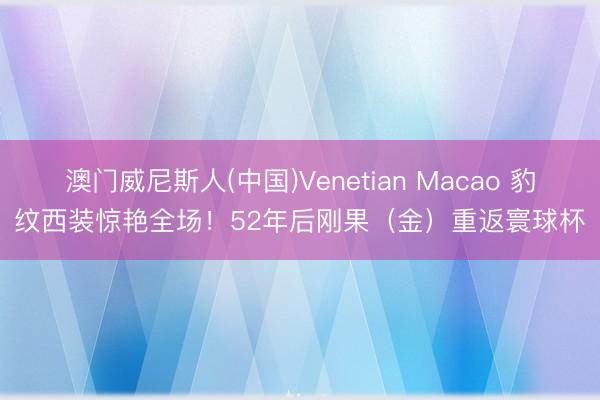 澳门威尼斯人(中国)Venetian Macao 豹纹西装惊艳全场！52年后刚果（金）重返寰球杯