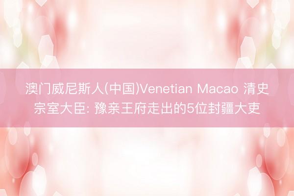 澳门威尼斯人(中国)Venetian Macao 清史宗室大臣: 豫亲王府走出的5位封疆大吏
