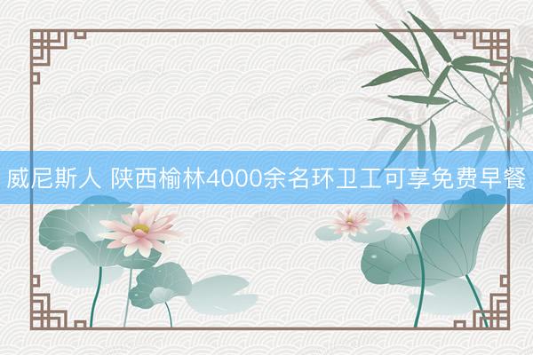 威尼斯人 陕西榆林4000余名环卫工可享免费早餐