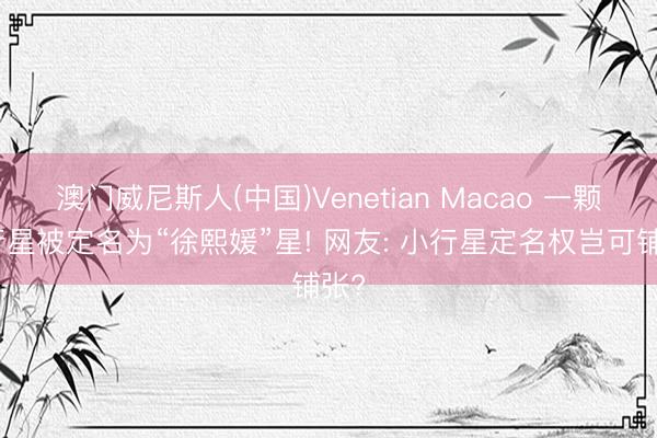 澳门威尼斯人(中国)Venetian Macao 一颗小行星被定名为“徐熙媛”星! 网友: 小行星定名权岂可铺张?