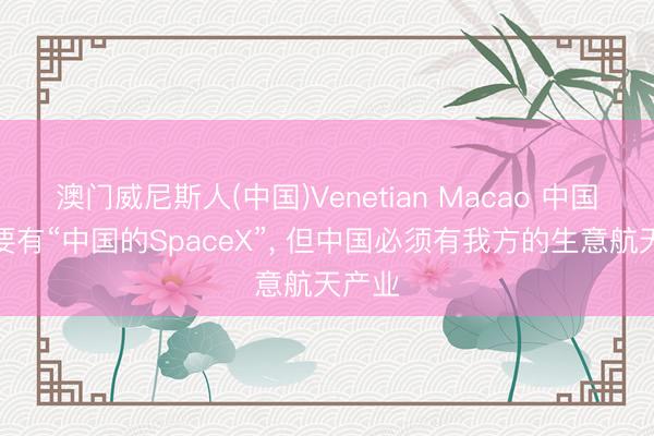 澳门威尼斯人(中国)Venetian Macao 中国不需要有“中国的SpaceX”， 但中国必须有我方的生意航天产业