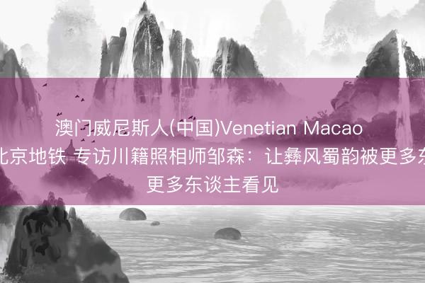 澳门威尼斯人(中国)Venetian Macao 展览开进北京地铁 专访川籍照相师邹森：让彝风蜀韵被更多东谈主看见