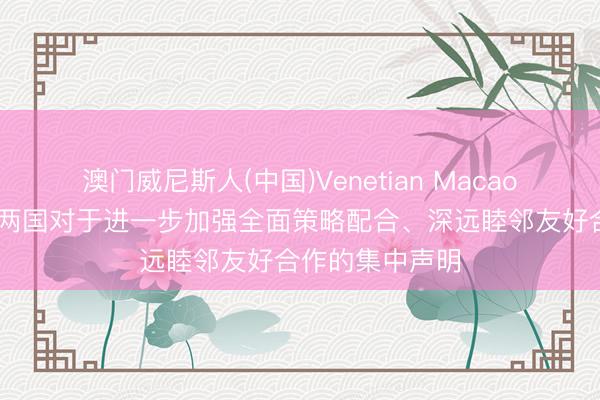 澳门威尼斯人(中国)Venetian Macao 中俄元首签署两国对于进一步加强全面策略配合、深远睦邻友好合作的集中声明