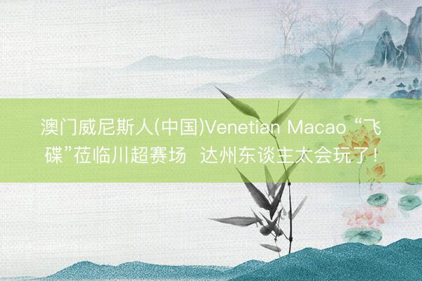澳门威尼斯人(中国)Venetian Macao “飞碟”莅临川超赛场  达州东谈主太会玩了！