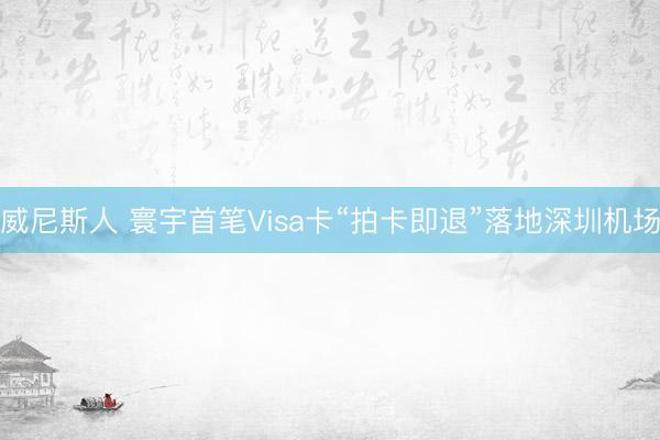 威尼斯人 寰宇首笔Visa卡“拍卡即退”落地深圳机场