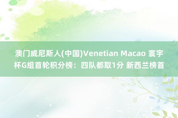 澳门威尼斯人(中国)Venetian Macao 寰宇杯G组首轮积分榜：四队都取1分 新西兰榜首