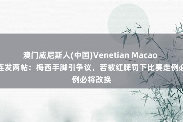 澳门威尼斯人(中国)Venetian Macao 龙赛罗连发两帖:梅西手脚引争议,若被红牌罚下比赛走例必将改换
