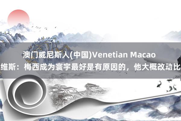 澳门威尼斯人(中国)Venetian Macao 特维斯：梅西成为寰宇最好是有原因的，他大概改动比赛