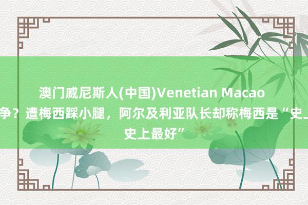 澳门威尼斯人(中国)Venetian Macao 火速息争？遭梅西踩小腿，阿尔及利亚队长却称梅西是“史上最好”