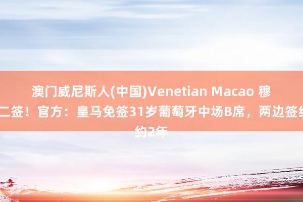 澳门威尼斯人(中国)Venetian Macao 穆帅第二签！官方：皇马免签31岁葡萄牙中场B席，两边签约2年