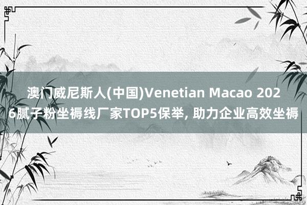 澳门威尼斯人(中国)Venetian Macao 2026腻子粉坐褥线厂家TOP5保举， 助力企业高效坐褥