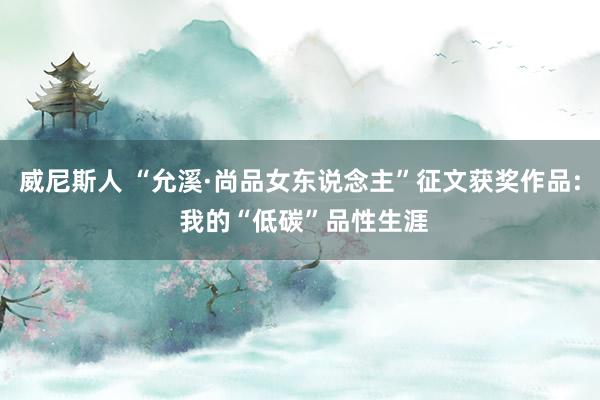 威尼斯人 “允溪·尚品女东说念主”征文获奖作品: 我的“低碳”品性生涯
