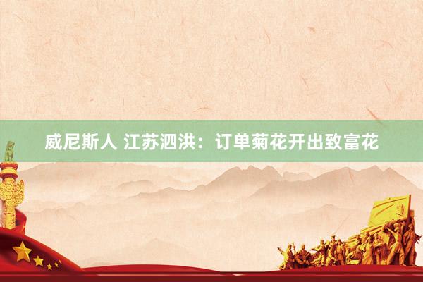 威尼斯人 江苏泗洪：订单菊花开出致富花