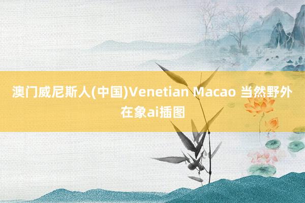 澳门威尼斯人(中国)Venetian Macao 当然野外在象ai插图