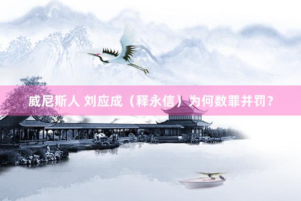威尼斯人 刘应成（释永信）为何数罪并罚？