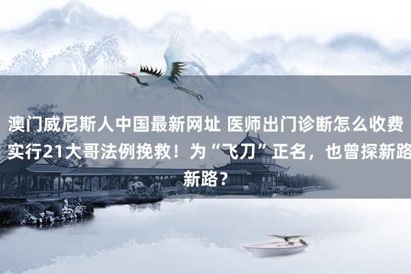 澳门威尼斯人中国最新网址 医师出门诊断怎么收费,实行21大哥法例挽救!为“飞刀”正名,也曾探新路?