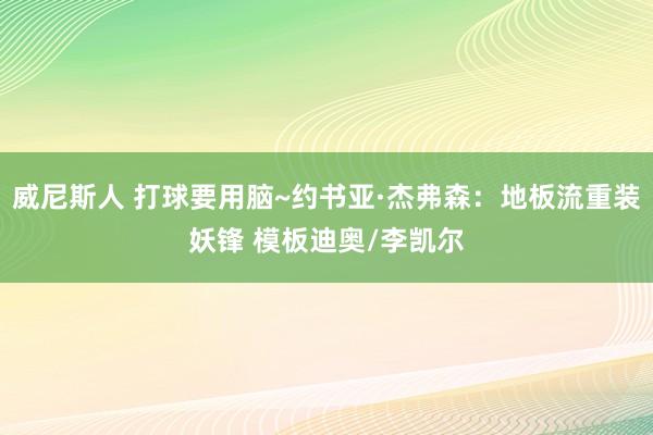 威尼斯人 打球要用脑~约书亚·杰弗森:地板流重装妖锋 模板迪奥/李凯尔