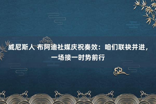 威尼斯人 布阿迪社媒庆祝奏效：咱们联袂并进，一场接一时势前行
