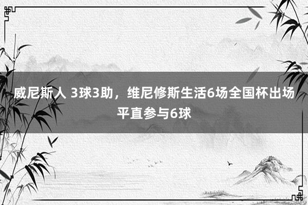 威尼斯人 3球3助，维尼修斯生活6场全国杯出场平直参与6球